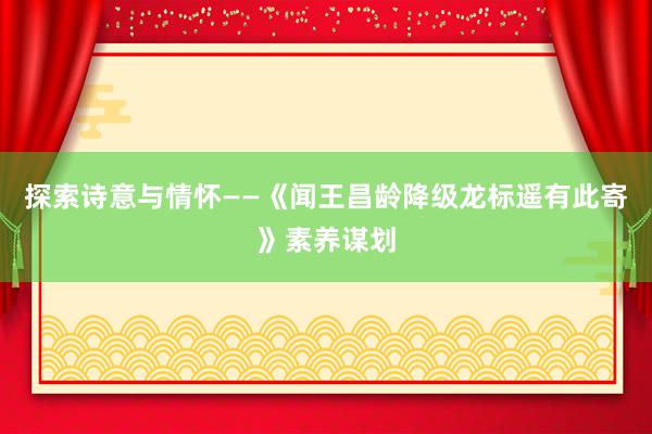 探索诗意与情怀——《闻王昌龄降级龙标遥有此寄》素养谋划