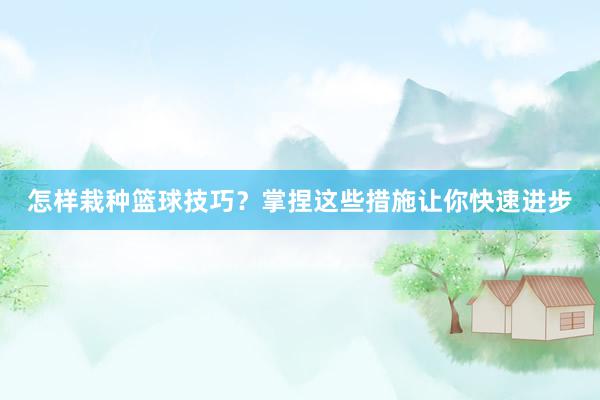 怎样栽种篮球技巧？掌捏这些措施让你快速进步